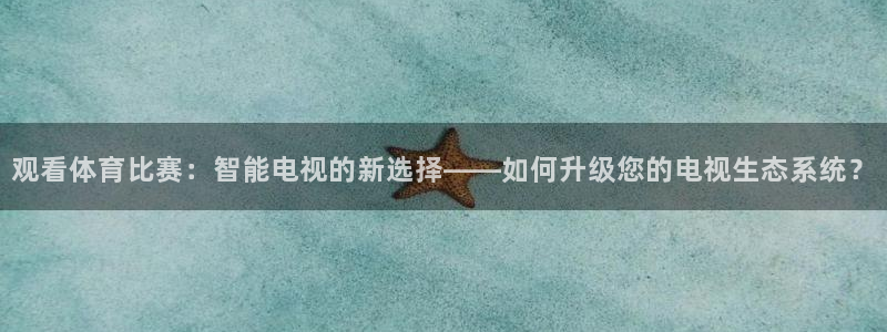 观看体育比赛：智能电视的新选择——如何升级您的电视生态系统？