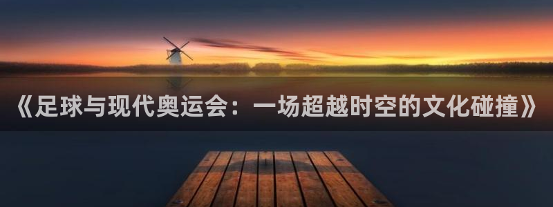 《足球与现代奥运会：一场超越时空的文化碰撞》